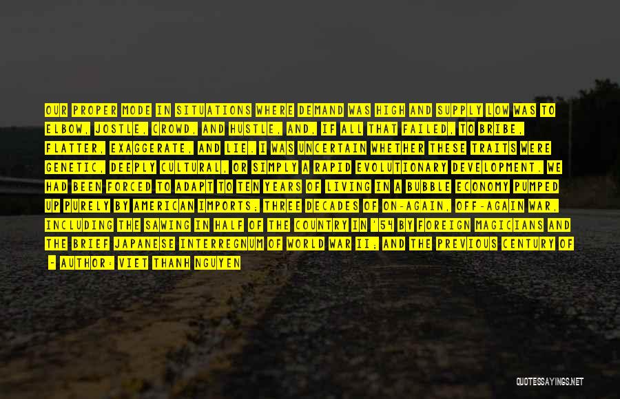 Viet Thanh Nguyen Quotes: Our Proper Mode In Situations Where Demand Was High And Supply Low Was To Elbow, Jostle, Crowd, And Hustle, And,
