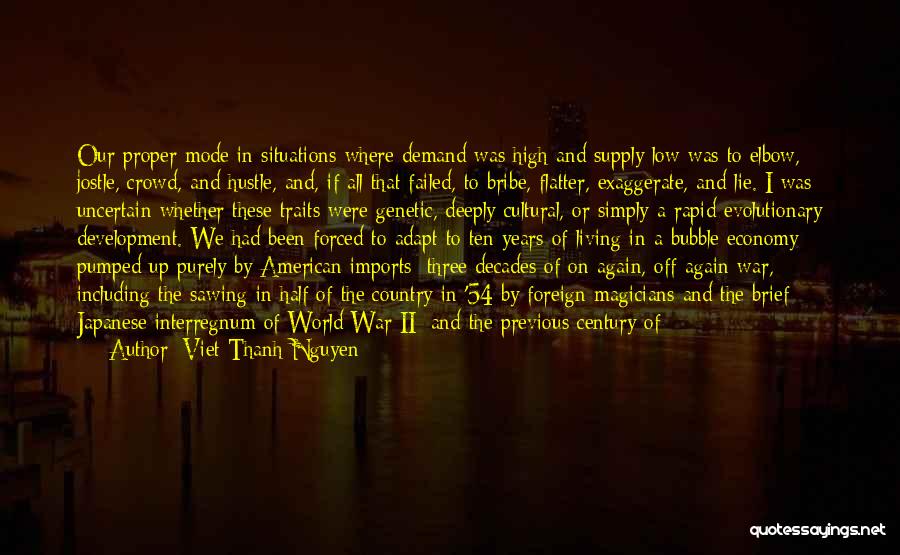 Viet Thanh Nguyen Quotes: Our Proper Mode In Situations Where Demand Was High And Supply Low Was To Elbow, Jostle, Crowd, And Hustle, And,