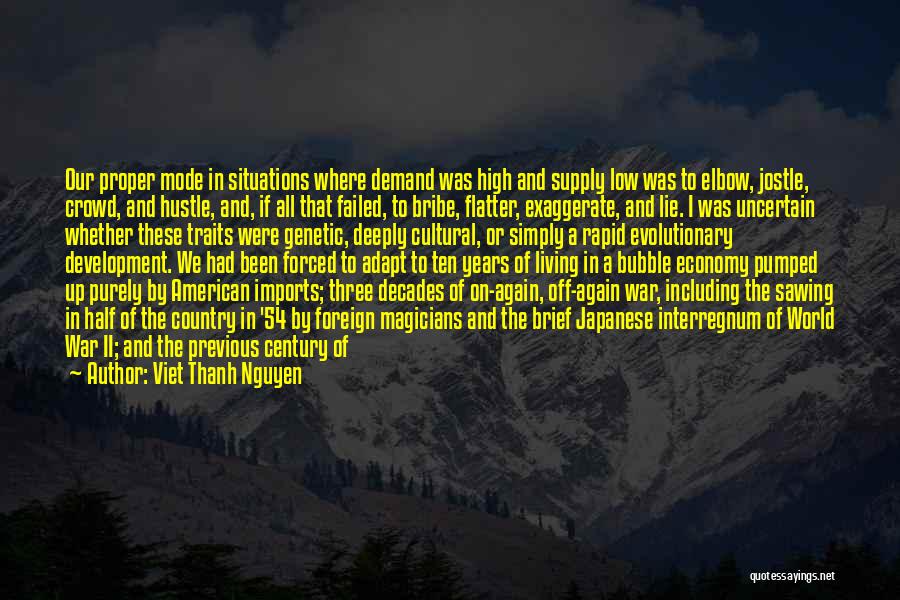 Viet Thanh Nguyen Quotes: Our Proper Mode In Situations Where Demand Was High And Supply Low Was To Elbow, Jostle, Crowd, And Hustle, And,