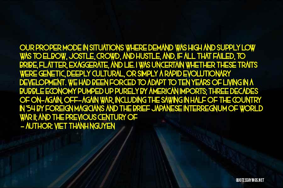 Viet Thanh Nguyen Quotes: Our Proper Mode In Situations Where Demand Was High And Supply Low Was To Elbow, Jostle, Crowd, And Hustle, And,