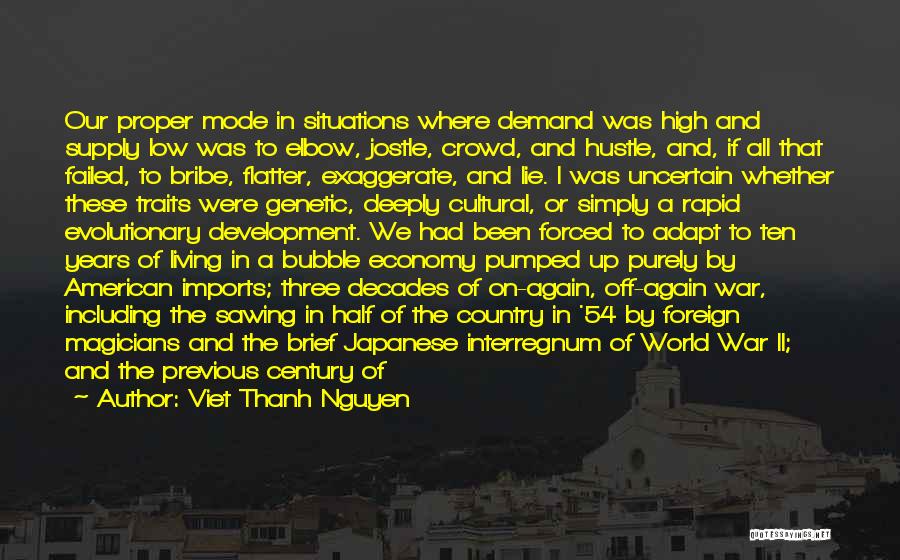 Viet Thanh Nguyen Quotes: Our Proper Mode In Situations Where Demand Was High And Supply Low Was To Elbow, Jostle, Crowd, And Hustle, And,