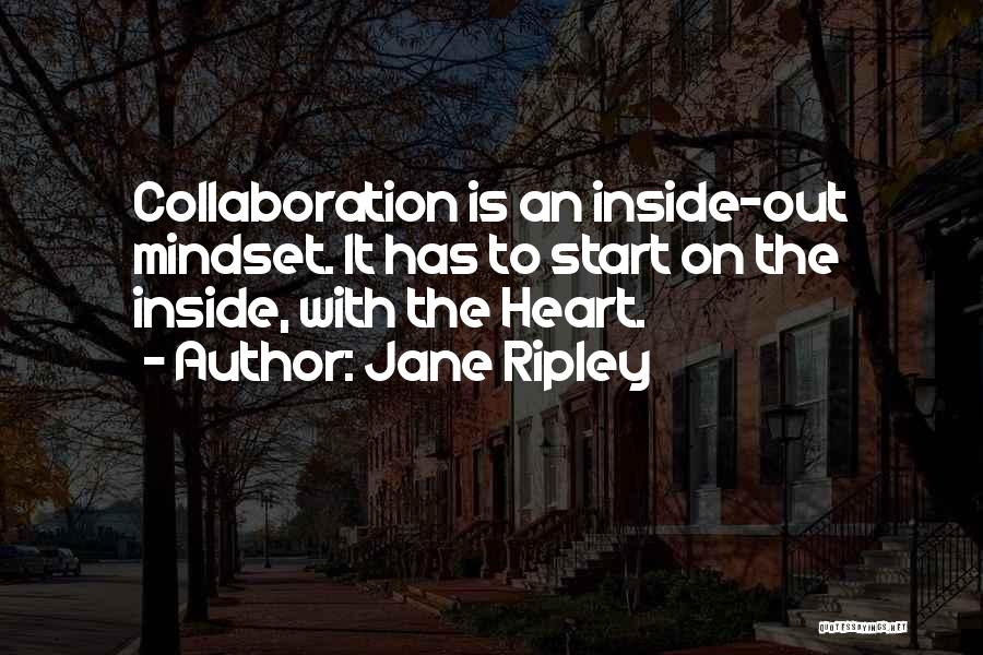 Jane Ripley Quotes: Collaboration Is An Inside-out Mindset. It Has To Start On The Inside, With The Heart.