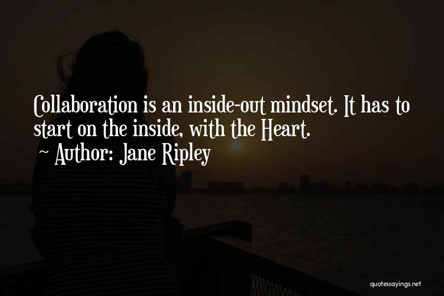 Jane Ripley Quotes: Collaboration Is An Inside-out Mindset. It Has To Start On The Inside, With The Heart.