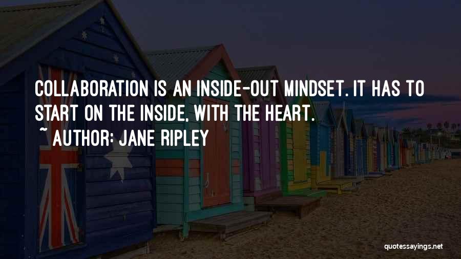 Jane Ripley Quotes: Collaboration Is An Inside-out Mindset. It Has To Start On The Inside, With The Heart.