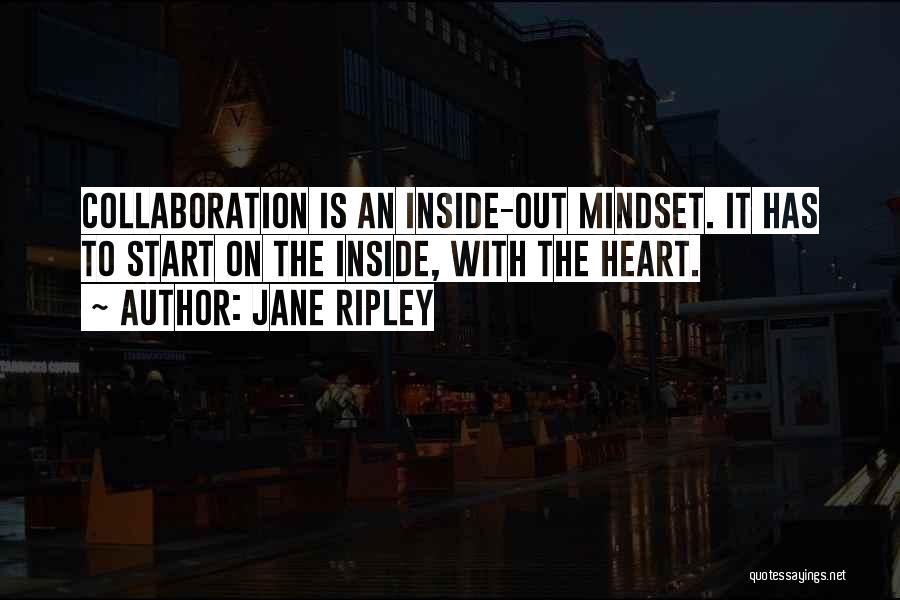 Jane Ripley Quotes: Collaboration Is An Inside-out Mindset. It Has To Start On The Inside, With The Heart.