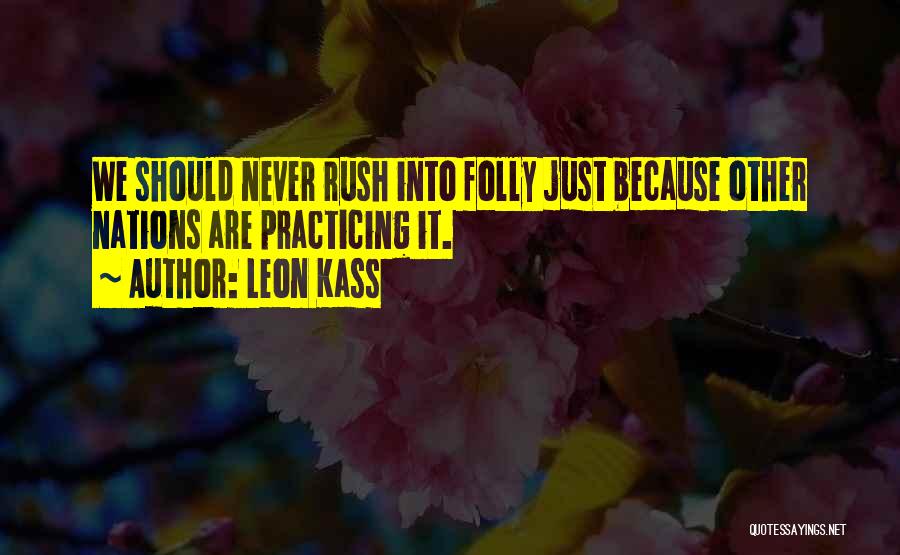 Leon Kass Quotes: We Should Never Rush Into Folly Just Because Other Nations Are Practicing It.