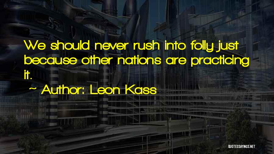 Leon Kass Quotes: We Should Never Rush Into Folly Just Because Other Nations Are Practicing It.