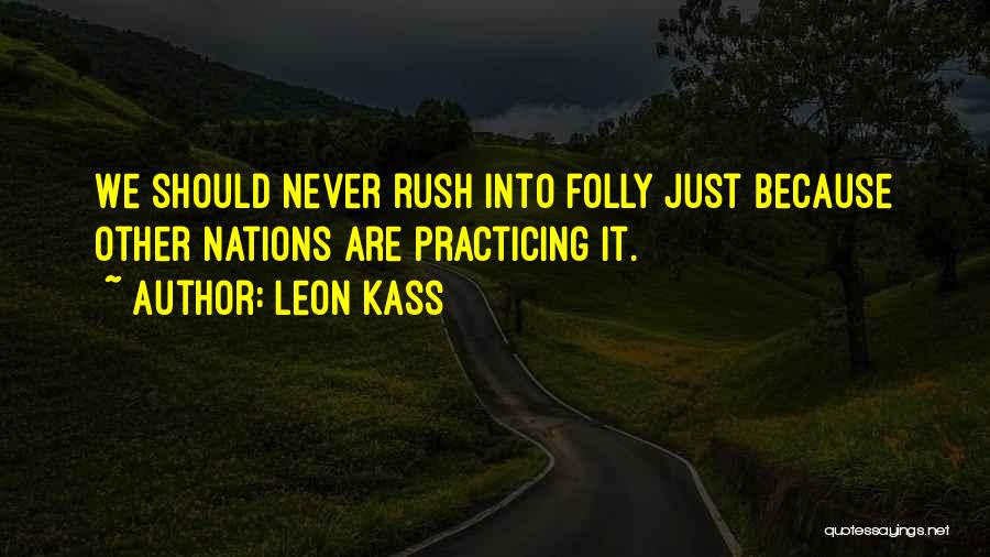 Leon Kass Quotes: We Should Never Rush Into Folly Just Because Other Nations Are Practicing It.