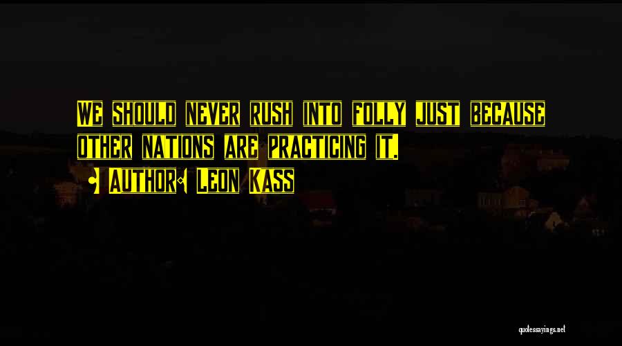 Leon Kass Quotes: We Should Never Rush Into Folly Just Because Other Nations Are Practicing It.