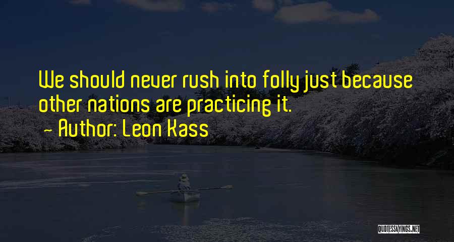 Leon Kass Quotes: We Should Never Rush Into Folly Just Because Other Nations Are Practicing It.