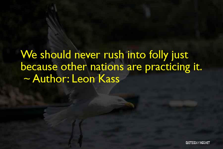 Leon Kass Quotes: We Should Never Rush Into Folly Just Because Other Nations Are Practicing It.