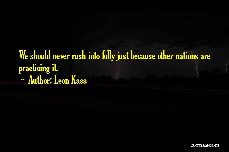 Leon Kass Quotes: We Should Never Rush Into Folly Just Because Other Nations Are Practicing It.