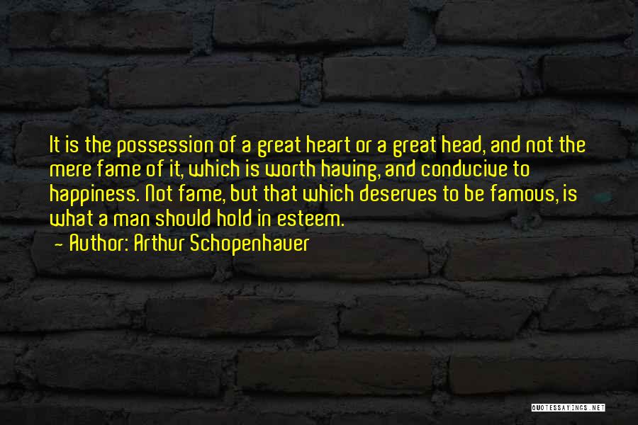 Arthur Schopenhauer Quotes: It Is The Possession Of A Great Heart Or A Great Head, And Not The Mere Fame Of It, Which