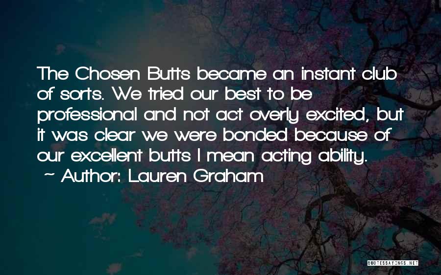 Lauren Graham Quotes: The Chosen Butts Became An Instant Club Of Sorts. We Tried Our Best To Be Professional And Not Act Overly