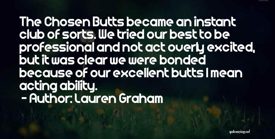 Lauren Graham Quotes: The Chosen Butts Became An Instant Club Of Sorts. We Tried Our Best To Be Professional And Not Act Overly