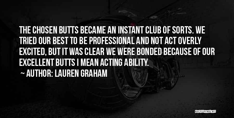 Lauren Graham Quotes: The Chosen Butts Became An Instant Club Of Sorts. We Tried Our Best To Be Professional And Not Act Overly