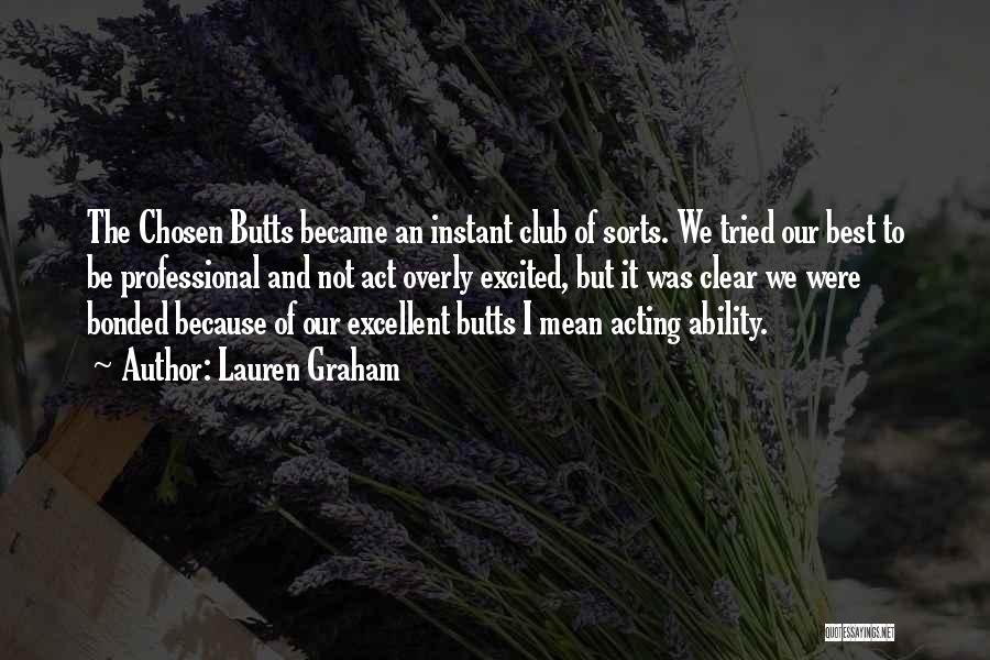 Lauren Graham Quotes: The Chosen Butts Became An Instant Club Of Sorts. We Tried Our Best To Be Professional And Not Act Overly