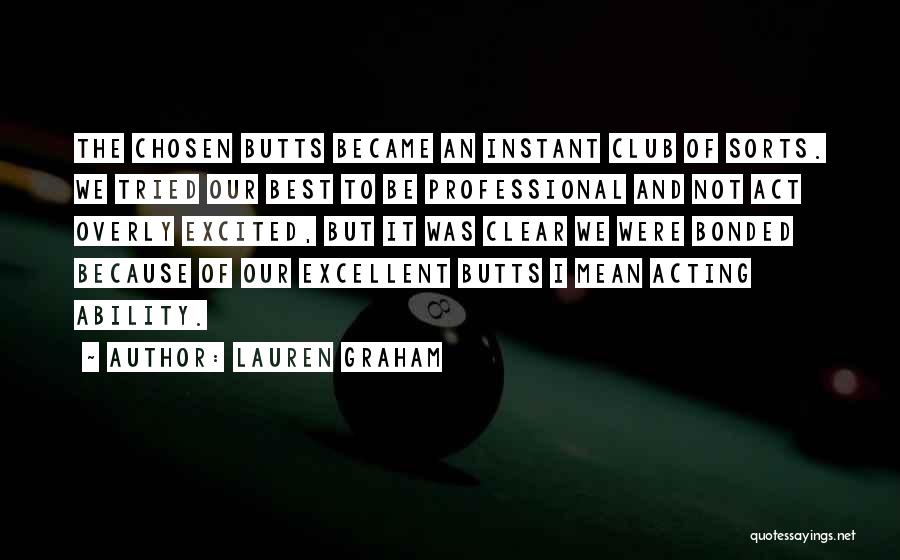 Lauren Graham Quotes: The Chosen Butts Became An Instant Club Of Sorts. We Tried Our Best To Be Professional And Not Act Overly