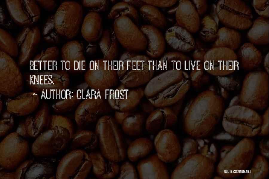 Clara Frost Quotes: Better To Die On Their Feet Than To Live On Their Knees.