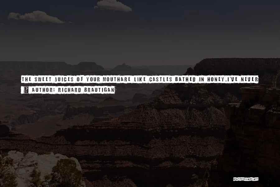 Richard Brautigan Quotes: The Sweet Juices Of Your Mouthare Like Castles Bathed In Honey.i've Never Had It Done So Gently Before.you Have Put