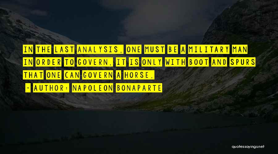 Napoleon Bonaparte Quotes: In The Last Analysis, One Must Be A Military Man In Order To Govern. It Is Only With Boot And