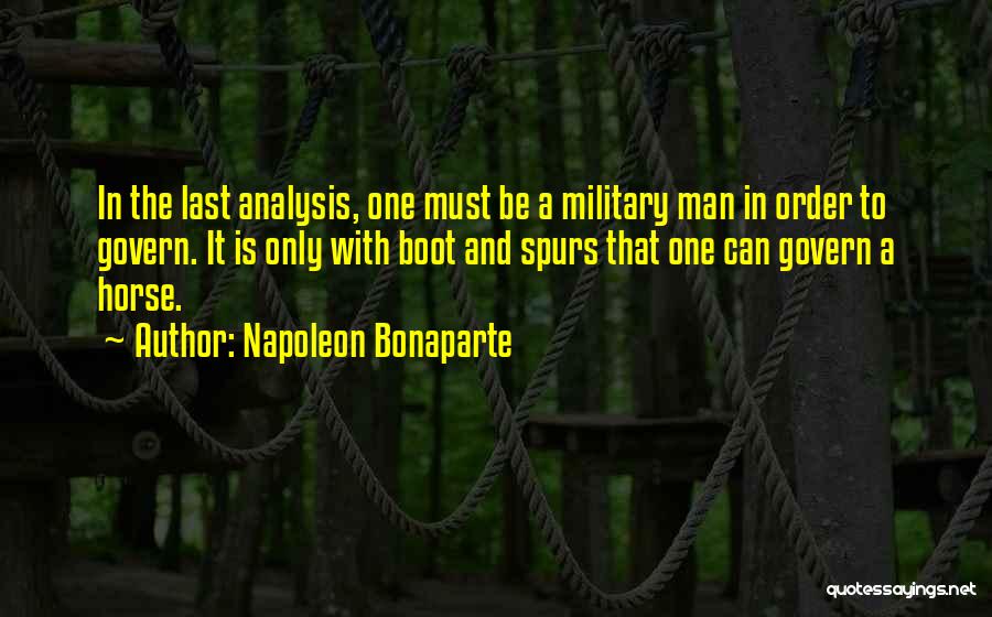 Napoleon Bonaparte Quotes: In The Last Analysis, One Must Be A Military Man In Order To Govern. It Is Only With Boot And