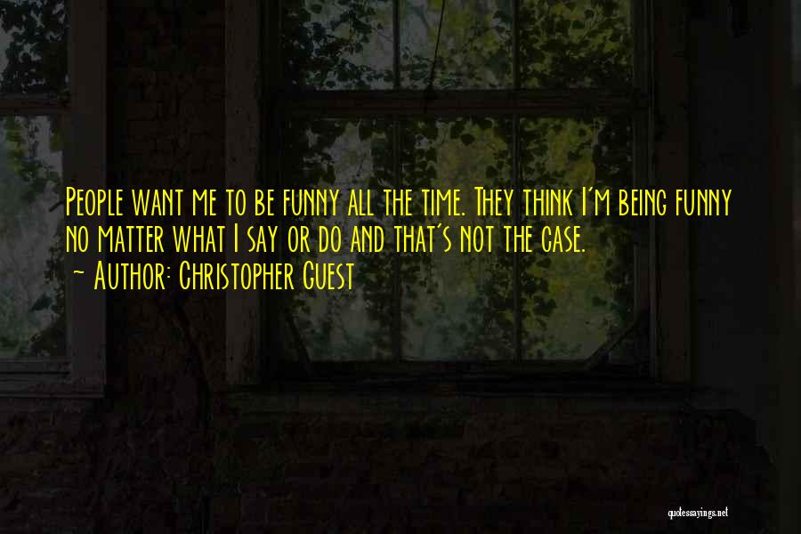 Christopher Guest Quotes: People Want Me To Be Funny All The Time. They Think I'm Being Funny No Matter What I Say Or