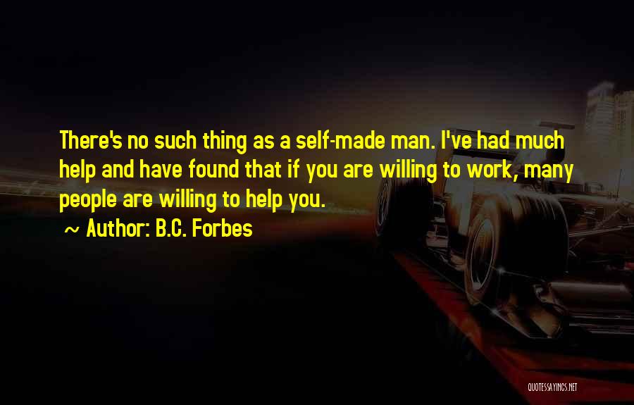 B.C. Forbes Quotes: There's No Such Thing As A Self-made Man. I've Had Much Help And Have Found That If You Are Willing