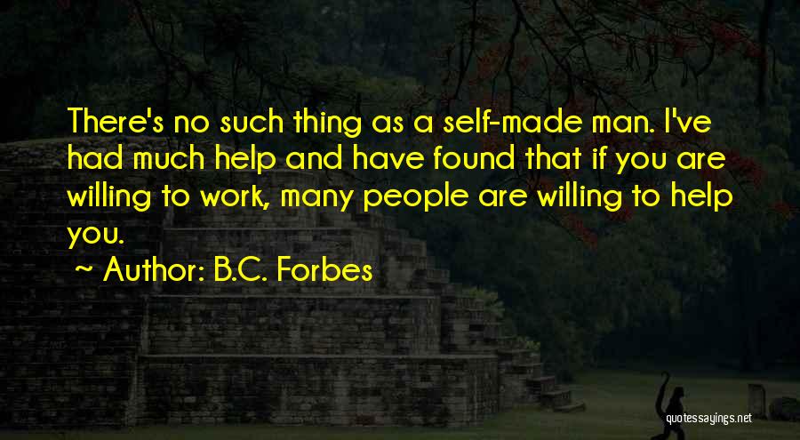 B.C. Forbes Quotes: There's No Such Thing As A Self-made Man. I've Had Much Help And Have Found That If You Are Willing
