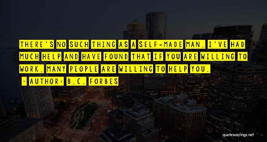 B.C. Forbes Quotes: There's No Such Thing As A Self-made Man. I've Had Much Help And Have Found That If You Are Willing