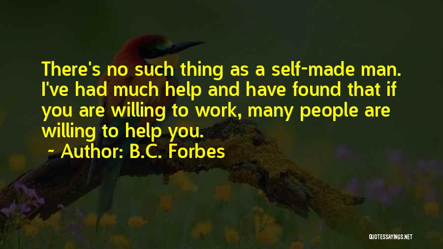 B.C. Forbes Quotes: There's No Such Thing As A Self-made Man. I've Had Much Help And Have Found That If You Are Willing