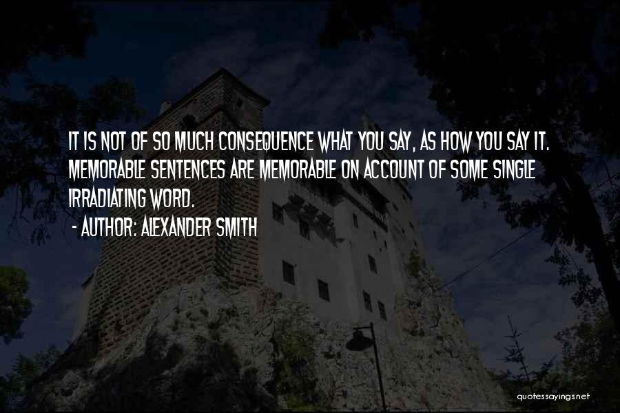 Alexander Smith Quotes: It Is Not Of So Much Consequence What You Say, As How You Say It. Memorable Sentences Are Memorable On