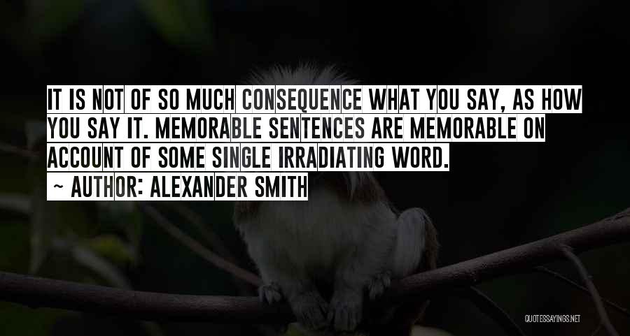 Alexander Smith Quotes: It Is Not Of So Much Consequence What You Say, As How You Say It. Memorable Sentences Are Memorable On