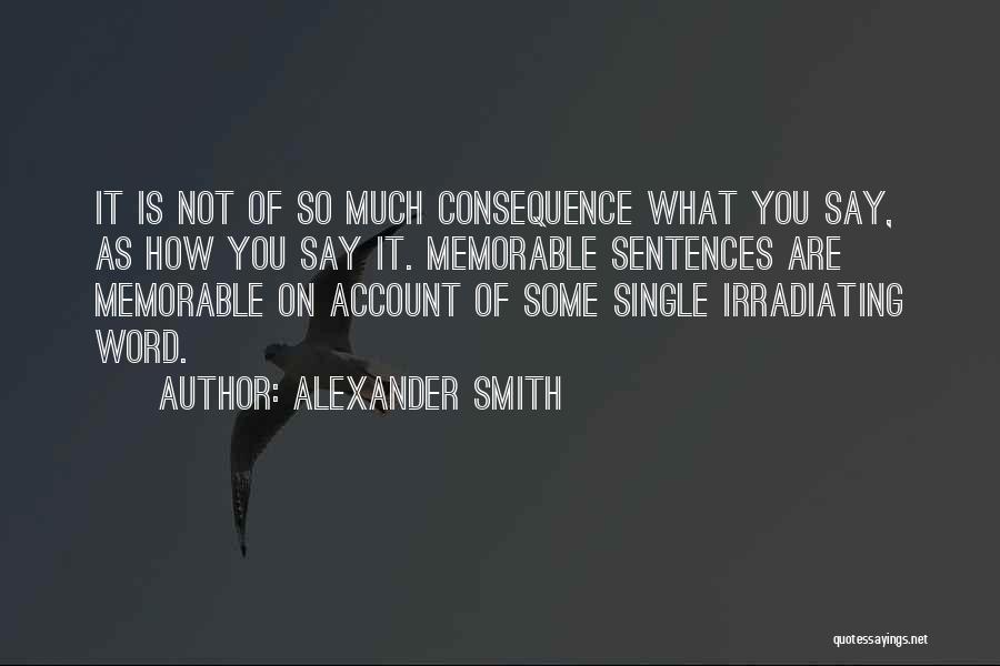 Alexander Smith Quotes: It Is Not Of So Much Consequence What You Say, As How You Say It. Memorable Sentences Are Memorable On