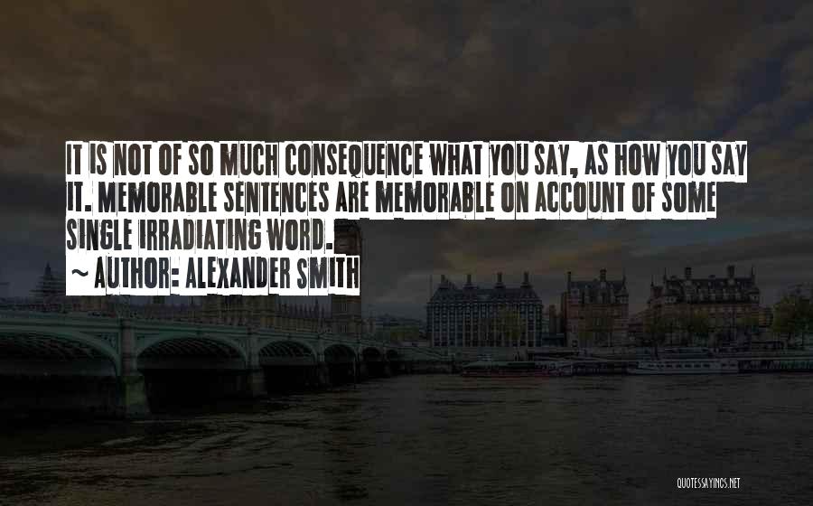 Alexander Smith Quotes: It Is Not Of So Much Consequence What You Say, As How You Say It. Memorable Sentences Are Memorable On