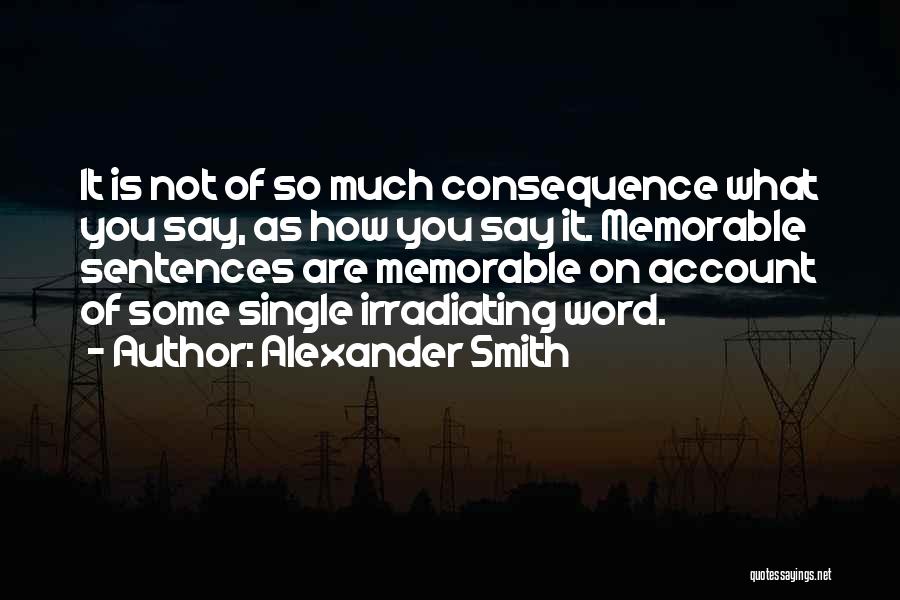 Alexander Smith Quotes: It Is Not Of So Much Consequence What You Say, As How You Say It. Memorable Sentences Are Memorable On