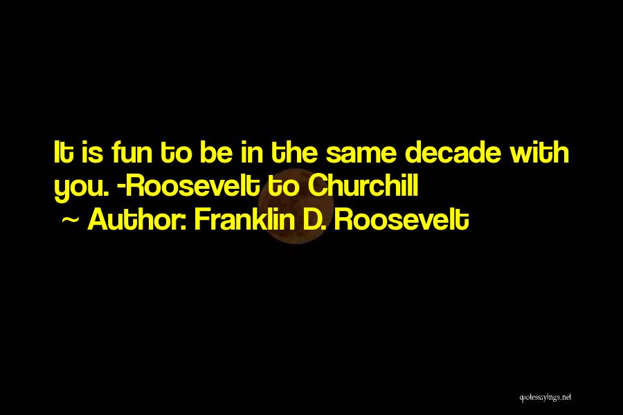 Franklin D. Roosevelt Quotes: It Is Fun To Be In The Same Decade With You. -roosevelt To Churchill