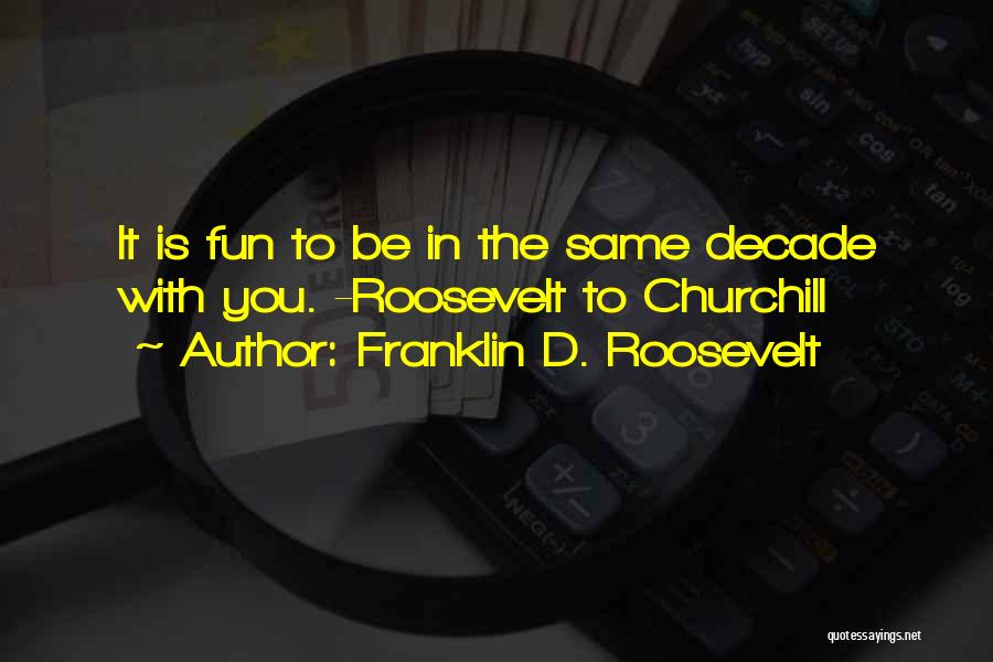Franklin D. Roosevelt Quotes: It Is Fun To Be In The Same Decade With You. -roosevelt To Churchill
