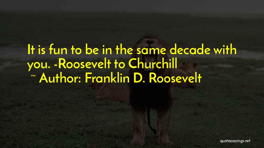 Franklin D. Roosevelt Quotes: It Is Fun To Be In The Same Decade With You. -roosevelt To Churchill
