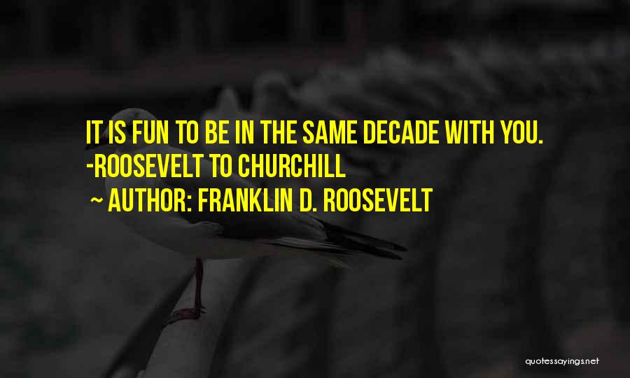 Franklin D. Roosevelt Quotes: It Is Fun To Be In The Same Decade With You. -roosevelt To Churchill