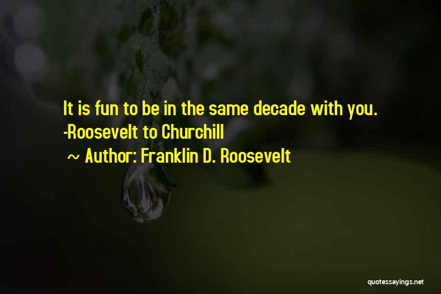 Franklin D. Roosevelt Quotes: It Is Fun To Be In The Same Decade With You. -roosevelt To Churchill