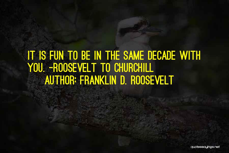 Franklin D. Roosevelt Quotes: It Is Fun To Be In The Same Decade With You. -roosevelt To Churchill