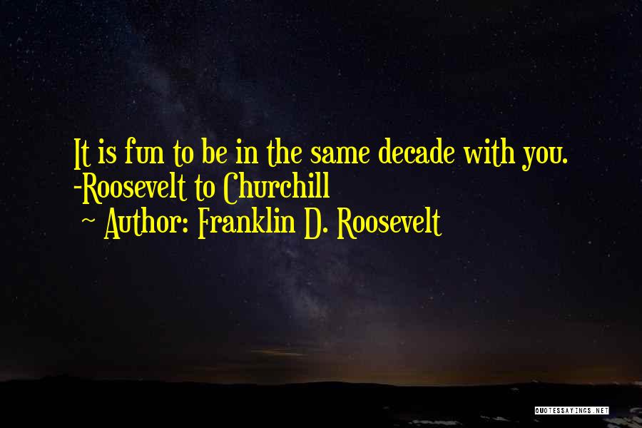 Franklin D. Roosevelt Quotes: It Is Fun To Be In The Same Decade With You. -roosevelt To Churchill