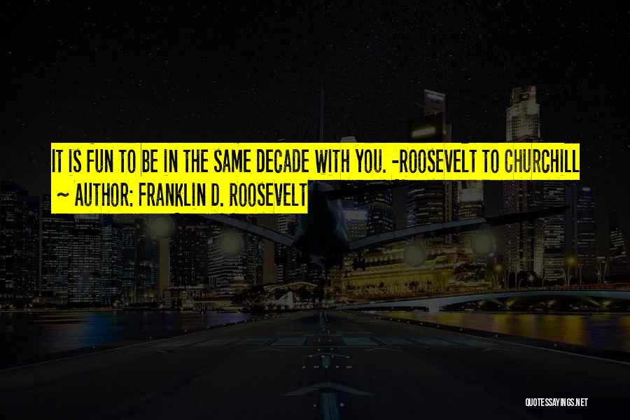 Franklin D. Roosevelt Quotes: It Is Fun To Be In The Same Decade With You. -roosevelt To Churchill
