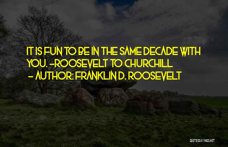 Franklin D. Roosevelt Quotes: It Is Fun To Be In The Same Decade With You. -roosevelt To Churchill