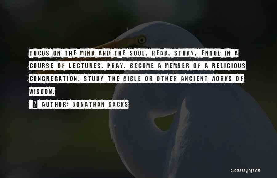 Jonathan Sacks Quotes: Focus On The Mind And The Soul. Read. Study. Enrol In A Course Of Lectures. Pray. Become A Member Of