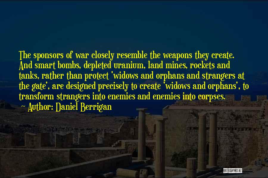 Daniel Berrigan Quotes: The Sponsors Of War Closely Resemble The Weapons They Create. And Smart Bombs, Depleted Uranium, Land Mines, Rockets And Tanks,