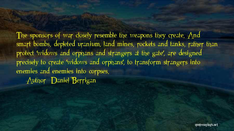 Daniel Berrigan Quotes: The Sponsors Of War Closely Resemble The Weapons They Create. And Smart Bombs, Depleted Uranium, Land Mines, Rockets And Tanks,