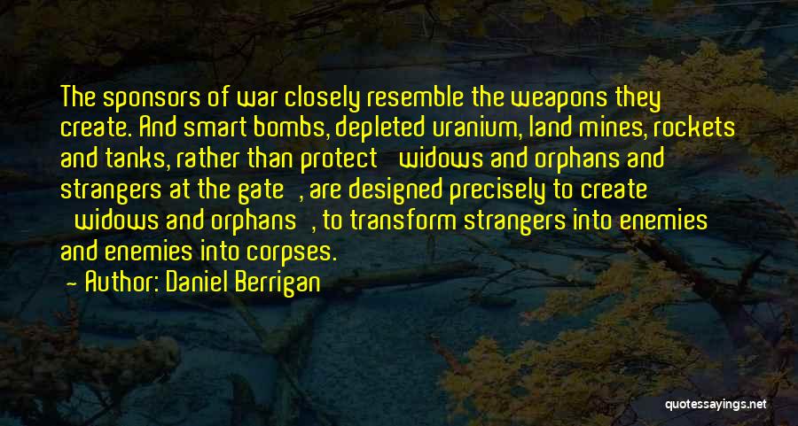 Daniel Berrigan Quotes: The Sponsors Of War Closely Resemble The Weapons They Create. And Smart Bombs, Depleted Uranium, Land Mines, Rockets And Tanks,