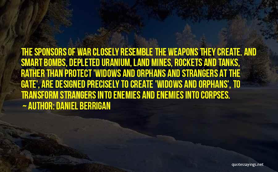 Daniel Berrigan Quotes: The Sponsors Of War Closely Resemble The Weapons They Create. And Smart Bombs, Depleted Uranium, Land Mines, Rockets And Tanks,